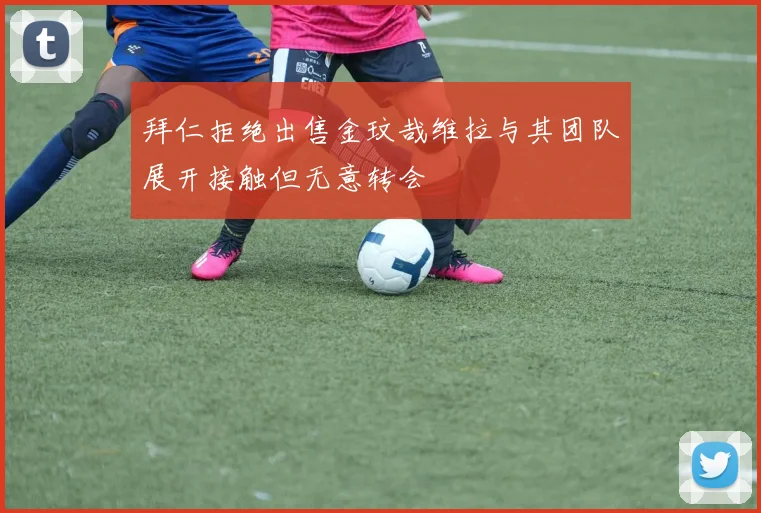 拜仁拒绝出售金玟哉维拉与其团队展开接触但无意转会