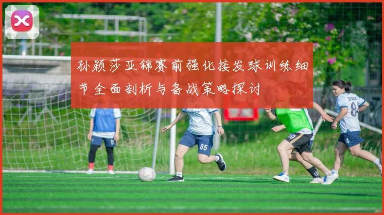 孙颖莎亚锦赛前强化接发球训练细节全面剖析与备战策略探讨