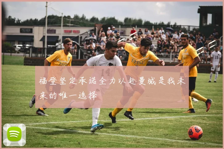 福登坚定承诺全力以赴曼城是我未来的唯一选择