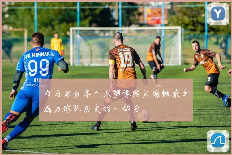 内马尔分享个人塑像照片感慨荣幸成为球队历史的一部分