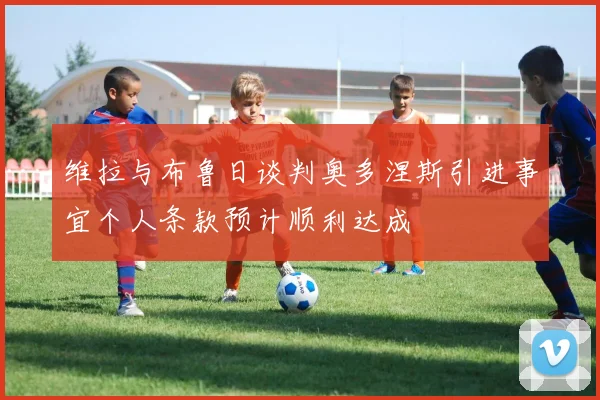 维拉与布鲁日谈判奥多涅斯引进事宜个人条款预计顺利达成