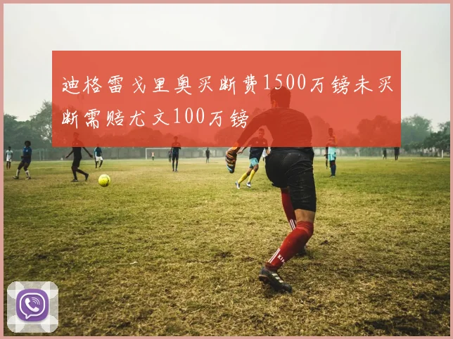 迪格雷戈里奥买断费1500万镑未买断需赔尤文100万镑